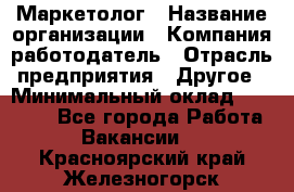 Маркетолог › Название организации ­ Компания-работодатель › Отрасль предприятия ­ Другое › Минимальный оклад ­ 27 000 - Все города Работа » Вакансии   . Красноярский край,Железногорск г.